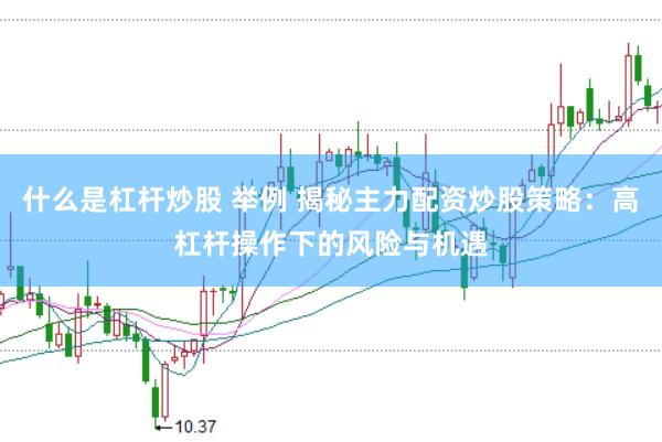 什么是杠杆炒股 举例 揭秘主力配资炒股策略：高杠杆操作下的风险与机遇