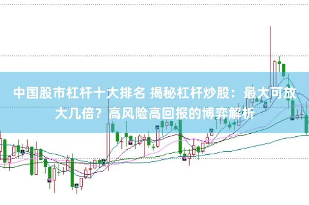 中国股市杠杆十大排名 揭秘杠杆炒股：最大可放大几倍？高风险高回报的博弈解析