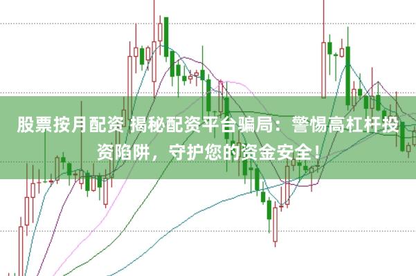 股票按月配资 揭秘配资平台骗局：警惕高杠杆投资陷阱，守护您的资金安全！