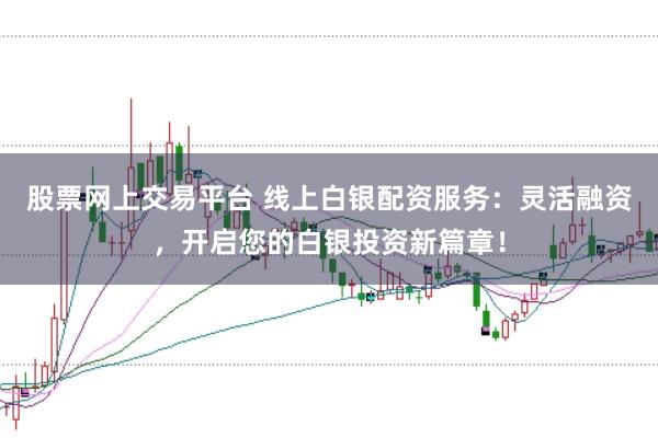股票网上交易平台 线上白银配资服务：灵活融资，开启您的白银投资新篇章！
