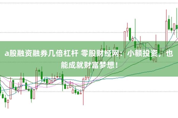 a股融资融券几倍杠杆 零股财经网：小额投资，也能成就财富梦想！
