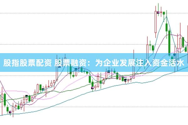 股指股票配资 股票融资：为企业发展注入资金活水