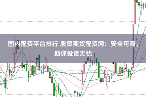 国内配资平台排行 股票期货配资网：安全可靠，助你投资无忧
