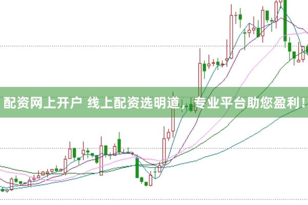 配资网上开户 线上配资选明道，专业平台助您盈利！