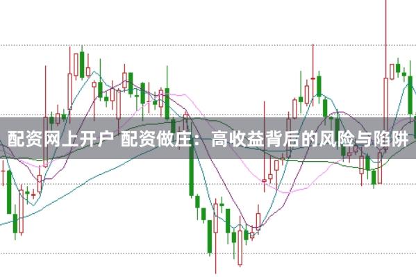 配资网上开户 配资做庄：高收益背后的风险与陷阱