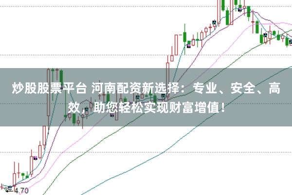 炒股股票平台 河南配资新选择：专业、安全、高效，助您轻松实现财富增值！