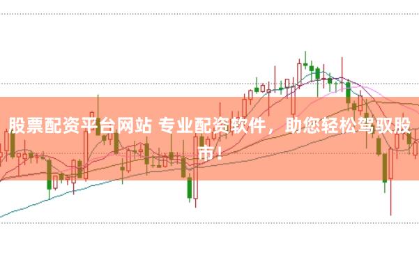 股票配资平台网站 专业配资软件，助您轻松驾驭股市！