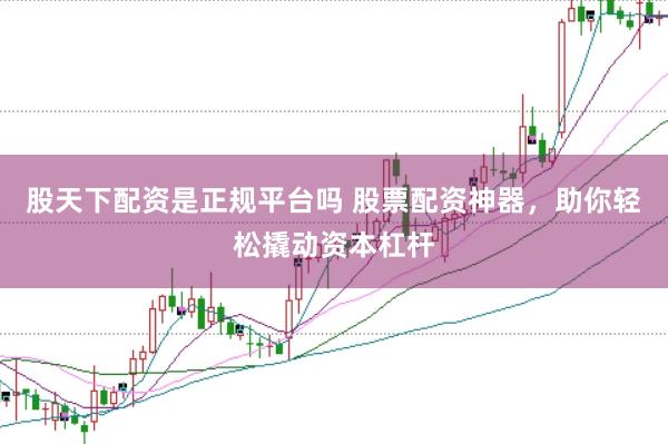股天下配资是正规平台吗 股票配资神器，助你轻松撬动资本杠杆