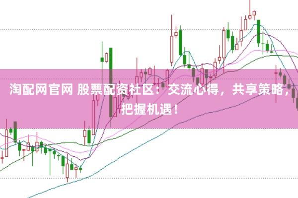 淘配网官网 股票配资社区：交流心得，共享策略，把握机遇！