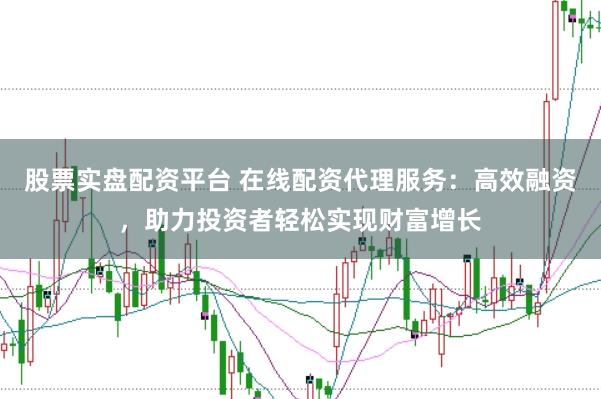 股票实盘配资平台 在线配资代理服务：高效融资，助力投资者轻松实现财富增长