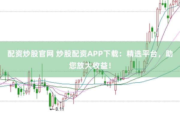配资炒股官网 炒股配资APP下载：精选平台，助您放大收益！