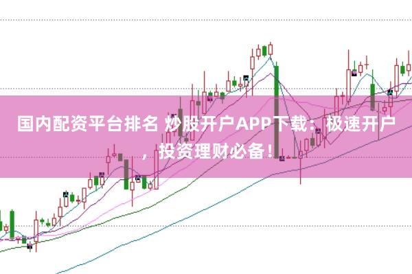 国内配资平台排名 炒股开户APP下载：极速开户，投资理财必备！