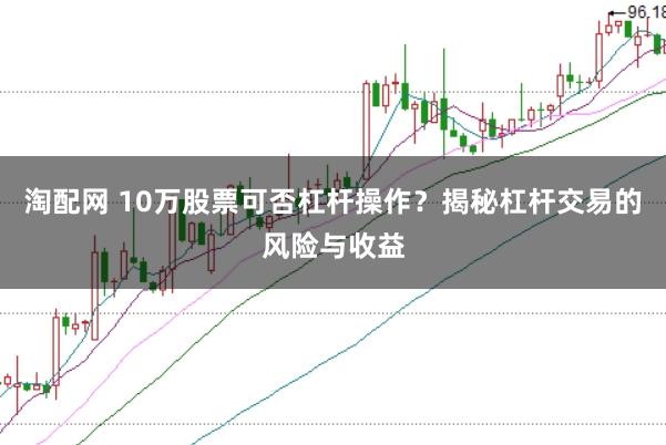 淘配网 10万股票可否杠杆操作？揭秘杠杆交易的风险与收益