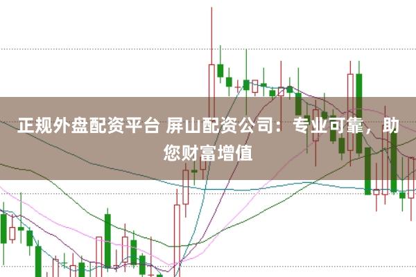 正规外盘配资平台 屏山配资公司：专业可靠，助您财富增值