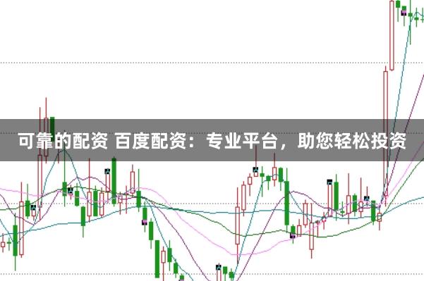 可靠的配资 百度配资：专业平台，助您轻松投资