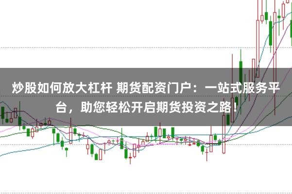 炒股如何放大杠杆 期货配资门户：一站式服务平台，助您轻松开启期货投资之路！