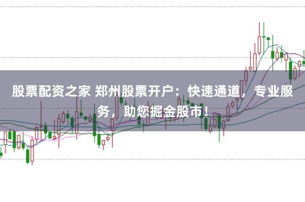 股票配资之家 郑州股票开户：快速通道，专业服务，助您掘金股市！