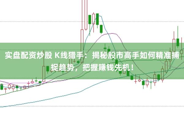 实盘配资炒股 K线猎手：揭秘股市高手如何精准捕捉趋势，把握赚钱先机！