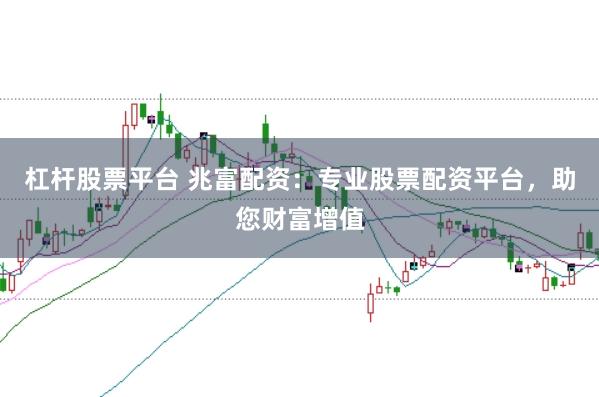 杠杆股票平台 兆富配资：专业股票配资平台，助您财富增值