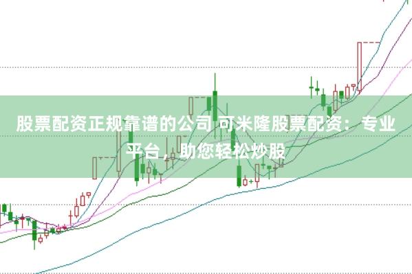 股票配资正规靠谱的公司 可米隆股票配资：专业平台，助您轻松炒股