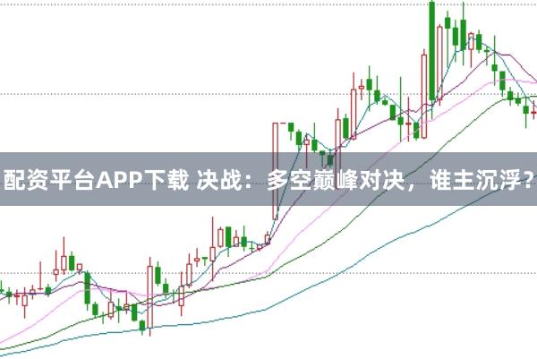 配资平台APP下载 决战：多空巅峰对决，谁主沉浮？