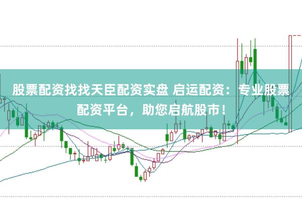 股票配资找找天臣配资实盘 启运配资：专业股票配资平台，助您启航股市！