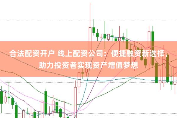 合法配资开户 线上配资公司：便捷融资新选择，助力投资者实现资产增值梦想