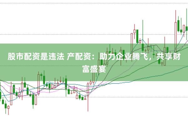 股市配资是违法 产配资：助力企业腾飞，共享财富盛宴