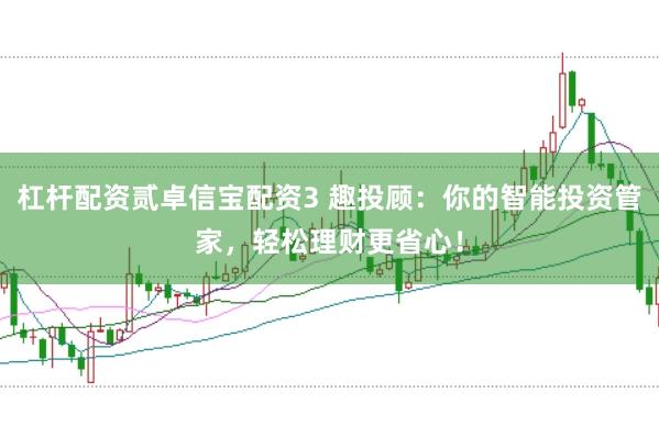 杠杆配资贰卓信宝配资3 趣投顾：你的智能投资管家，轻松理财更省心！