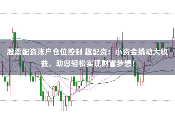 股票配资账户仓位控制 趣配资：小资金撬动大收益，助您轻松实现财富梦想！