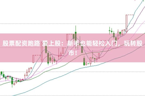 股票配资跑路 爱上股：新手也能轻松入门，玩转股市！