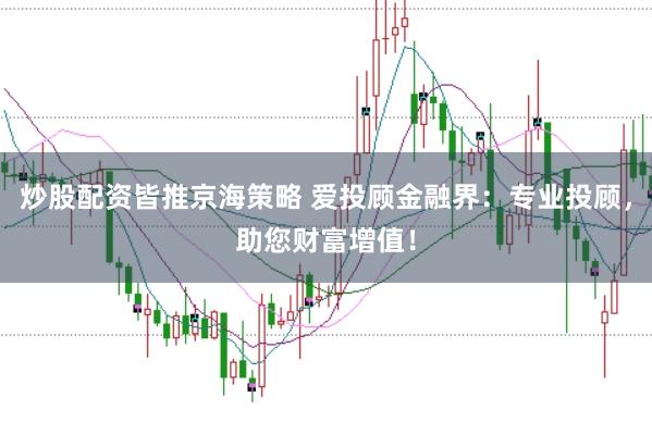 炒股配资皆推京海策略 爱投顾金融界：专业投顾，助您财富增值！