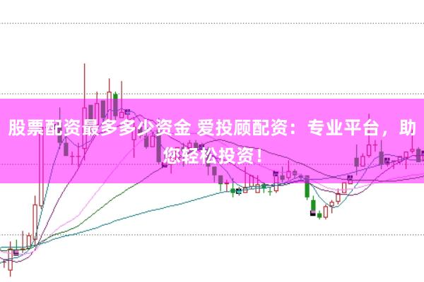 股票配资最多多少资金 爱投顾配资：专业平台，助您轻松投资！