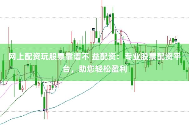 网上配资玩股票靠谱不 益配资：专业股票配资平台，助您轻松盈利