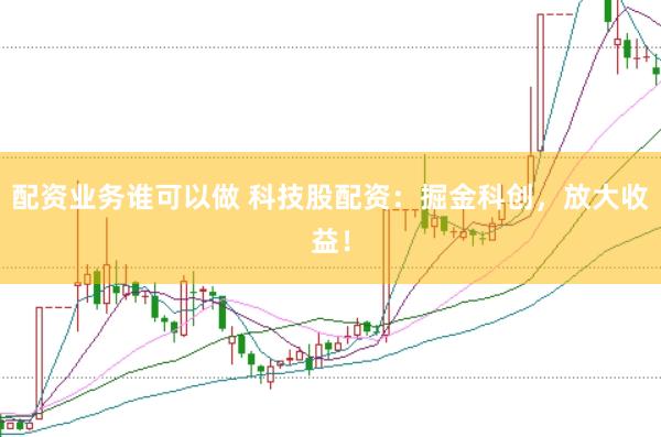 配资业务谁可以做 科技股配资：掘金科创，放大收益！