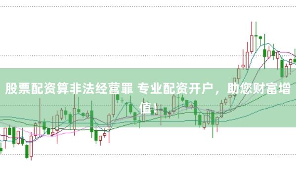 股票配资算非法经营罪 专业配资开户，助您财富增值！