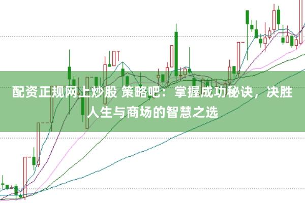 配资正规网上炒股 策略吧：掌握成功秘诀，决胜人生与商场的智慧之选