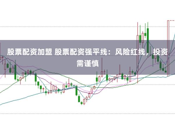 股票配资加盟 股票配资强平线：风险红线，投资需谨慎