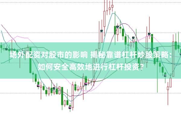 场外配资对股市的影响 揭秘靠谱杠杆炒股策略：如何安全高效地进行杠杆投资？