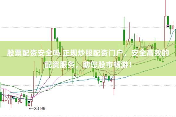 股票配资安全吗 正规炒股配资门户，安全高效的配资服务，助您股市畅游！