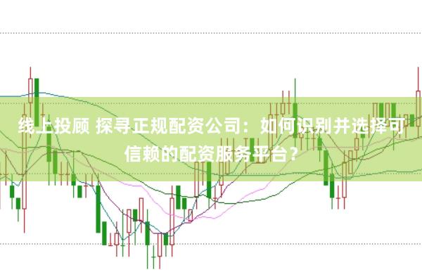 线上投顾 探寻正规配资公司：如何识别并选择可信赖的配资服务平台？