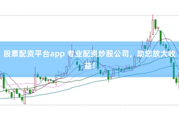股票配资平台app 专业配资炒股公司，助您放大收益！