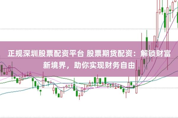 正规深圳股票配资平台 股票期货配资：解锁财富新境界，助你实现财务自由