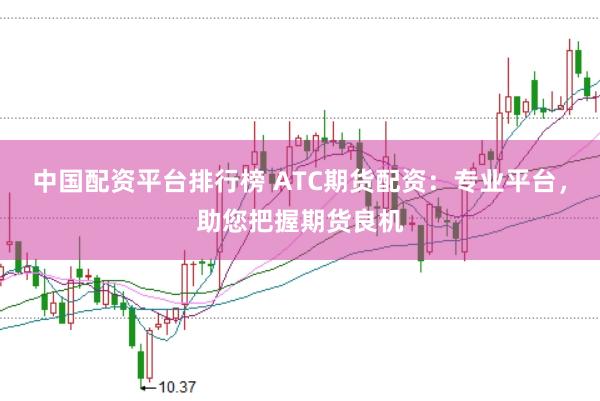 中国配资平台排行榜 ATC期货配资：专业平台，助您把握期货良机