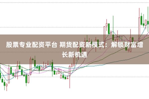股票专业配资平台 期货配资新模式：解锁财富增长新机遇