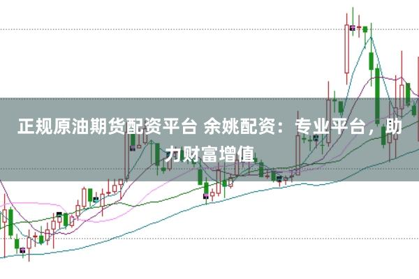 正规原油期货配资平台 余姚配资：专业平台，助力财富增值