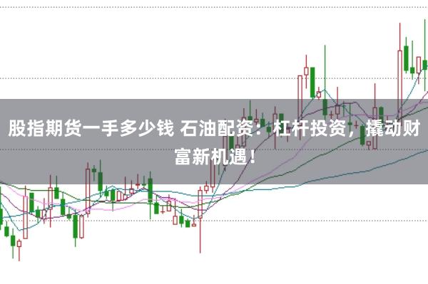 股指期货一手多少钱 石油配资：杠杆投资，撬动财富新机遇！