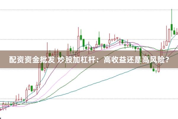 配资资金批发 炒股加杠杆：高收益还是高风险？