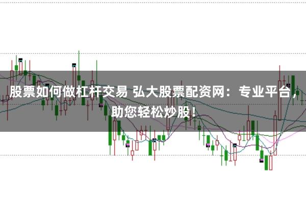 股票如何做杠杆交易 弘大股票配资网：专业平台，助您轻松炒股！
