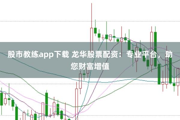 股市教练app下载 龙华股票配资：专业平台，助您财富增值